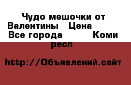 Чудо мешочки от Валентины › Цена ­ 680 - Все города  »    . Коми респ.